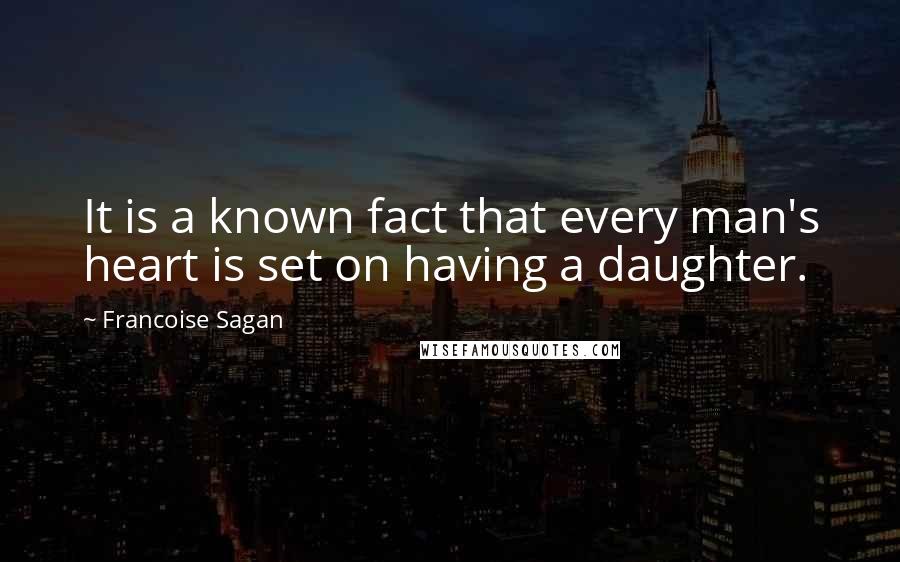 Francoise Sagan quotes: It is a known fact that every man's heart is set on having a daughter.