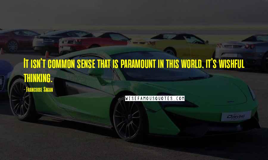 Francoise Sagan quotes: It isn't common sense that is paramount in this world, it's wishful thinking.