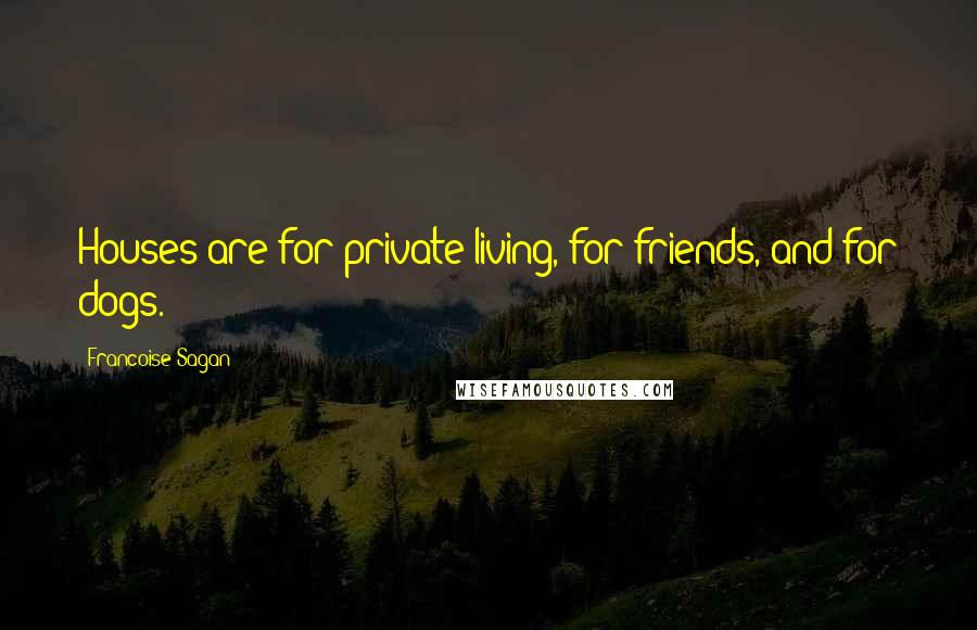 Francoise Sagan quotes: Houses are for private living, for friends, and for dogs.