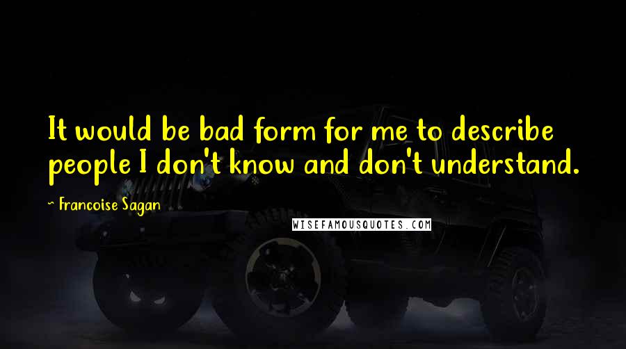 Francoise Sagan quotes: It would be bad form for me to describe people I don't know and don't understand.