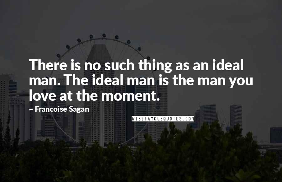 Francoise Sagan quotes: There is no such thing as an ideal man. The ideal man is the man you love at the moment.