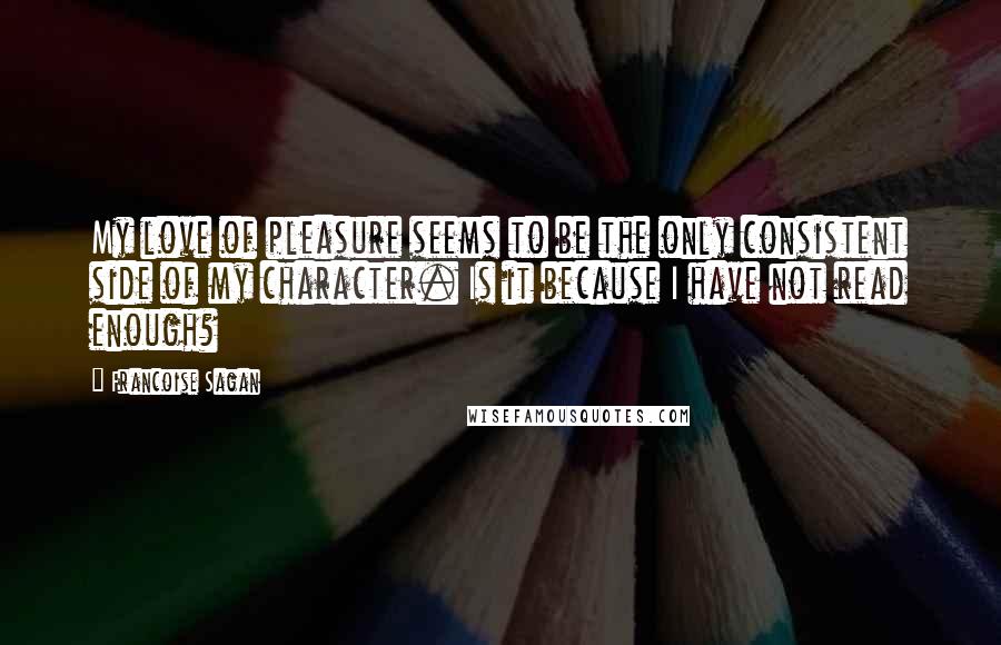 Francoise Sagan quotes: My love of pleasure seems to be the only consistent side of my character. Is it because I have not read enough? Francoise Sagan quotes: My love of pleasure seems to be the only consistent side of my character. Is it because I have not read enough?