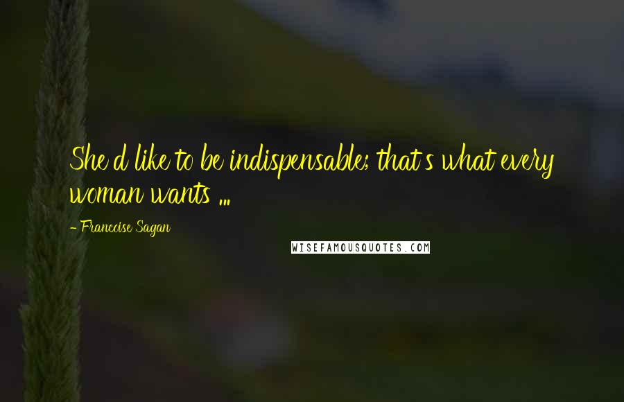 Francoise Sagan quotes: She'd like to be indispensable; that's what every woman wants ...