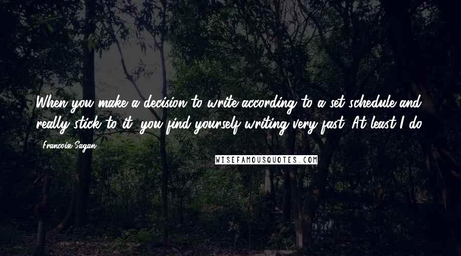 Francoise Sagan quotes: When you make a decision to write according to a set schedule and really stick to it, you find yourself writing very fast. At least I do.