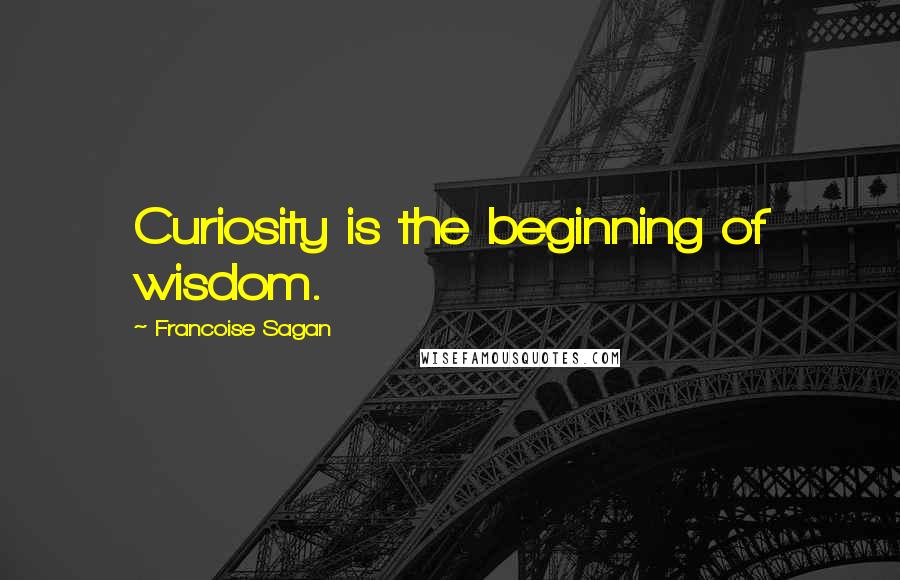 Francoise Sagan quotes: Curiosity is the beginning of wisdom.