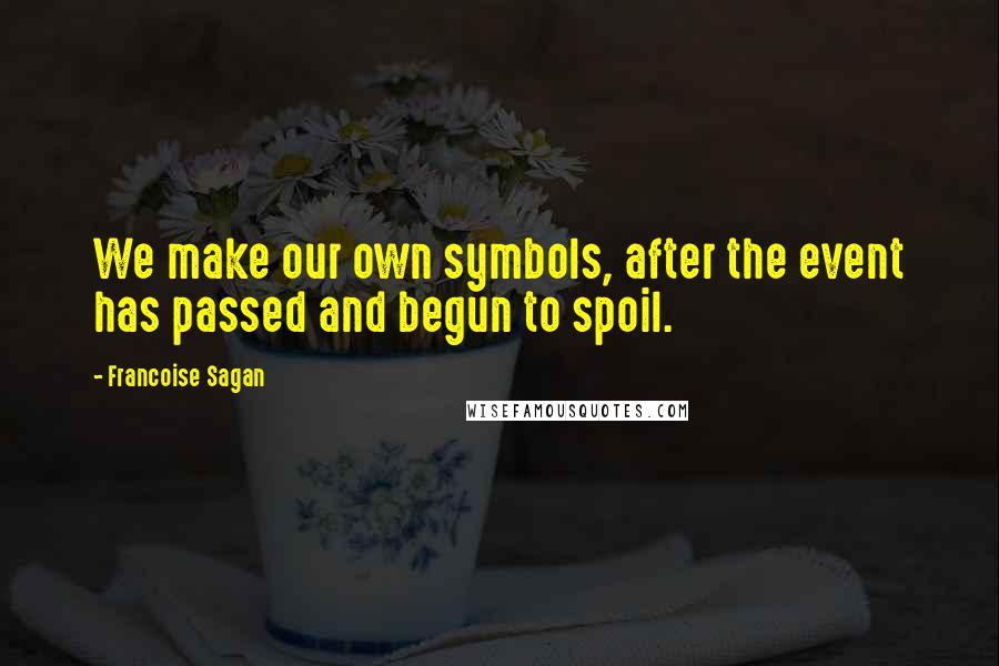 Francoise Sagan quotes: We make our own symbols, after the event has passed and begun to spoil.
