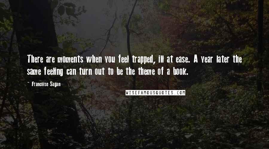 Francoise Sagan quotes: There are moments when you feel trapped, ill at ease. A year later the same feeling can turn out to be the theme of a book.