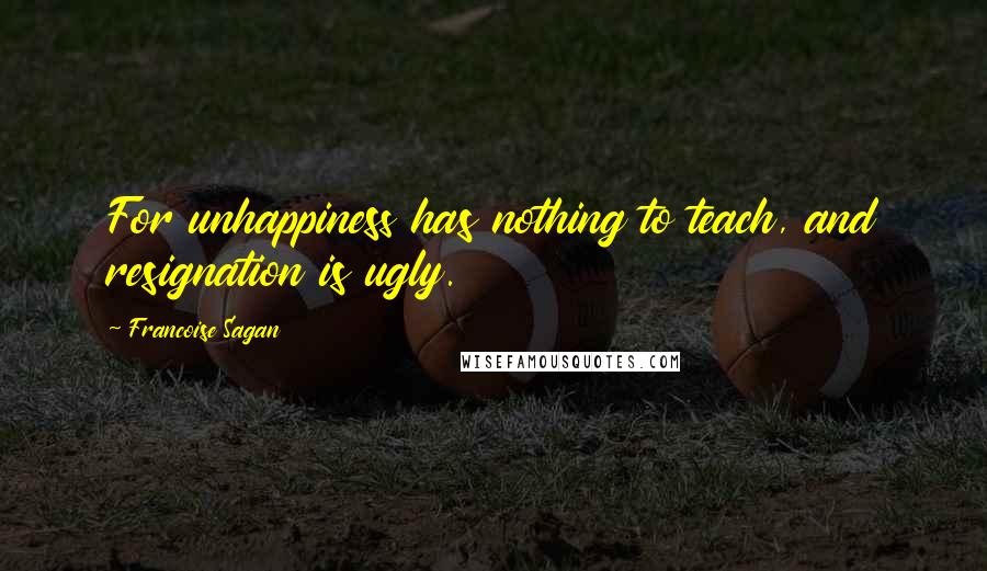 Francoise Sagan quotes: For unhappiness has nothing to teach, and resignation is ugly.