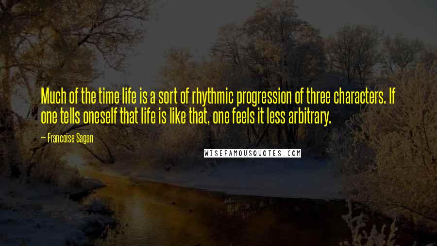 Francoise Sagan quotes: Much of the time life is a sort of rhythmic progression of three characters. If one tells oneself that life is like that, one feels it less arbitrary.