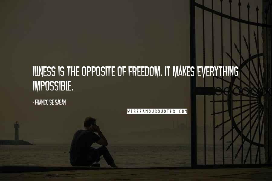 Francoise Sagan quotes: Illness is the opposite of freedom. It makes everything impossible.