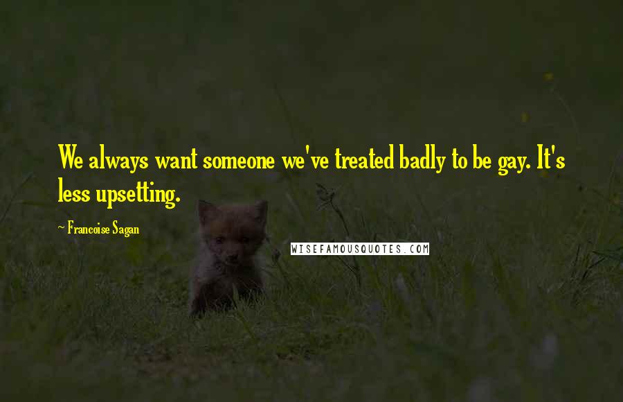 Francoise Sagan quotes: We always want someone we've treated badly to be gay. It's less upsetting.