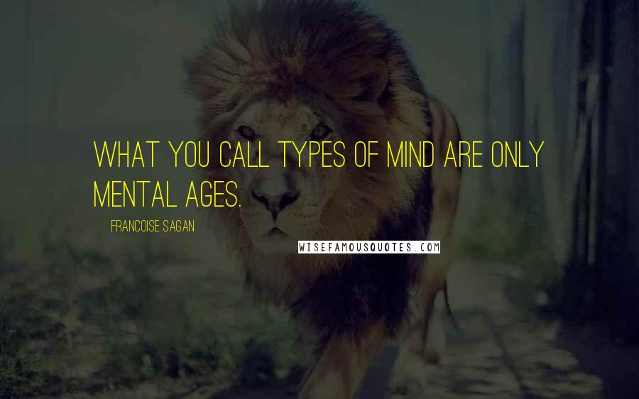 Francoise Sagan quotes: What you call types of mind are only mental ages.
