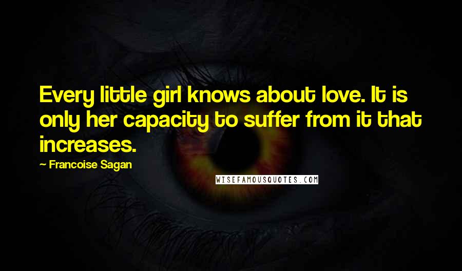 Francoise Sagan quotes: Every little girl knows about love. It is only her capacity to suffer from it that increases.