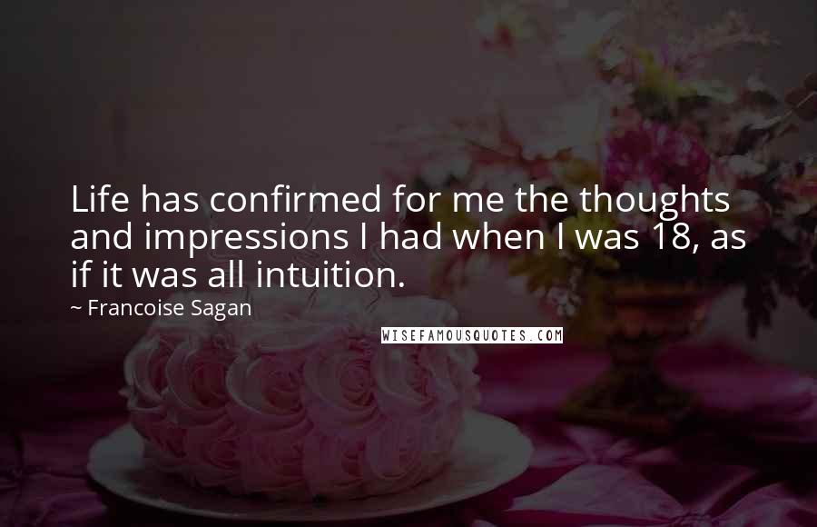 Francoise Sagan quotes: Life has confirmed for me the thoughts and impressions I had when I was 18, as if it was all intuition. Francoise Sagan quotes: Life has confirmed for me the thoughts and impressions I had when I was 18, as if it was all intuition.