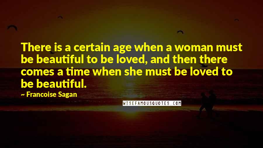 Francoise Sagan quotes: There is a certain age when a woman must be beautiful to be loved, and then there comes a time when she must be loved to be beautiful.