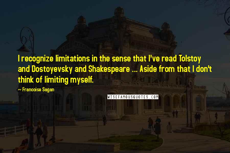 Francoise Sagan quotes: I recognize limitations in the sense that I've read Tolstoy and Dostoyevsky and Shakespeare ... Aside from that I don't think of limiting myself.
