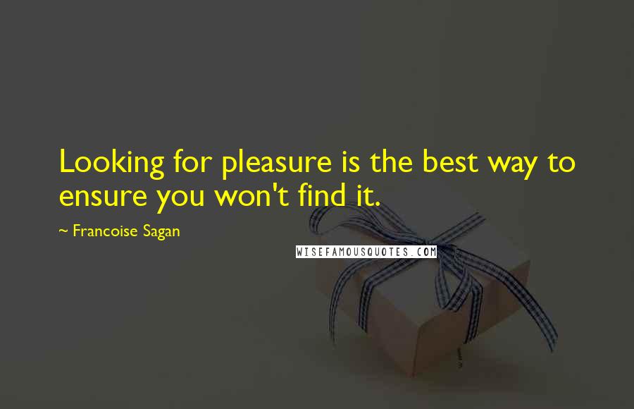 Francoise Sagan quotes: Looking for pleasure is the best way to ensure you won't find it.