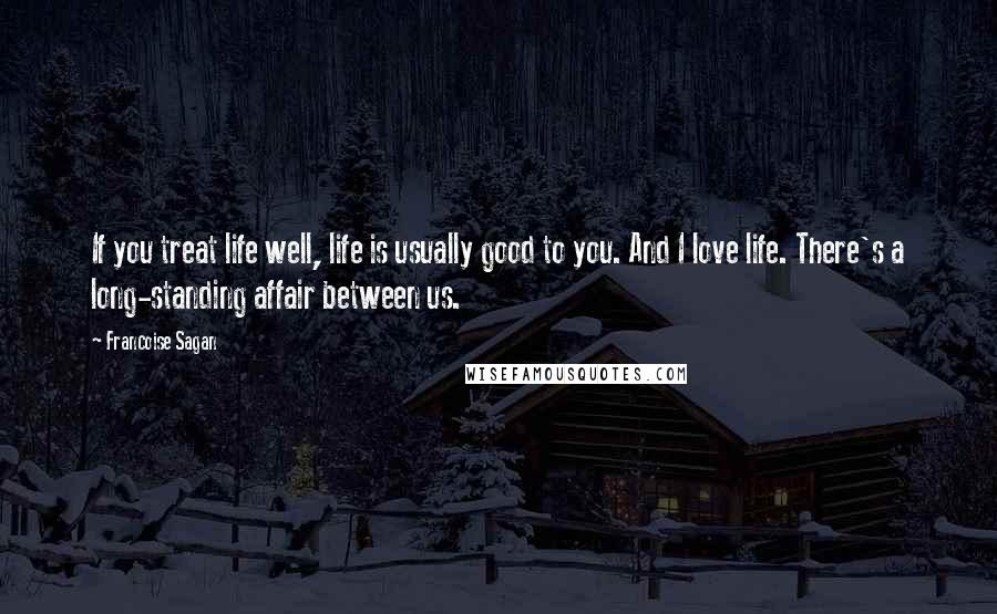 Francoise Sagan quotes: If you treat life well, life is usually good to you. And I love life. There's a long-standing affair between us. Francoise Sagan quotes: If you treat life well, life is usually good to you. And I love life. There's a long-standing affair between us.