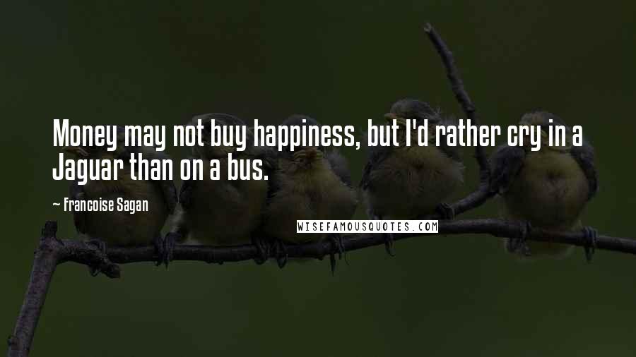Francoise Sagan quotes: Money may not buy happiness, but I'd rather cry in a Jaguar than on a bus.