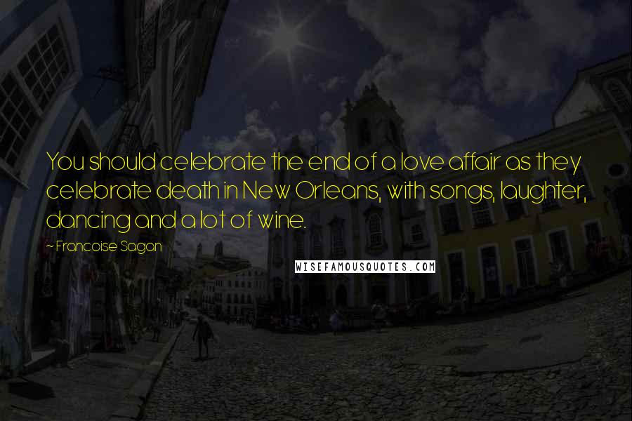 Francoise Sagan quotes: You should celebrate the end of a love affair as they celebrate death in New Orleans, with songs, laughter, dancing and a lot of wine.