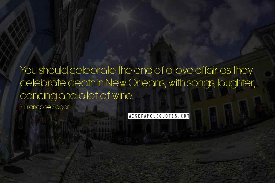 Francoise Sagan quotes: You should celebrate the end of a love affair as they celebrate death in New Orleans, with songs, laughter, dancing and a lot of wine. Francoise Sagan quotes: You should celebrate the end of a love affair as they celebrate death in New Orleans, with songs, laughter, dancing and a lot of wine.