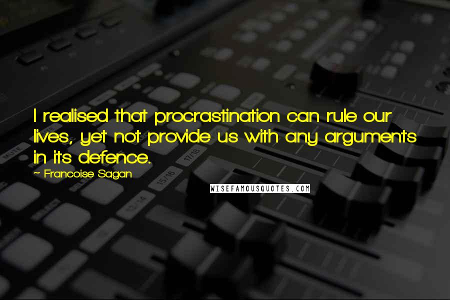 Francoise Sagan quotes: I realised that procrastination can rule our lives, yet not provide us with any arguments in its defence.
