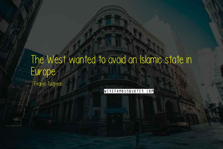 Franjo Tudjman quotes: The West wanted to avoid an Islamic state in Europe.