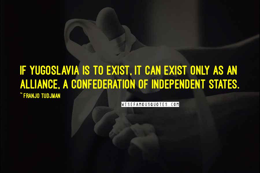 Franjo Tudjman quotes: If Yugoslavia is to exist, it can exist only as an alliance, a confederation of independent states.