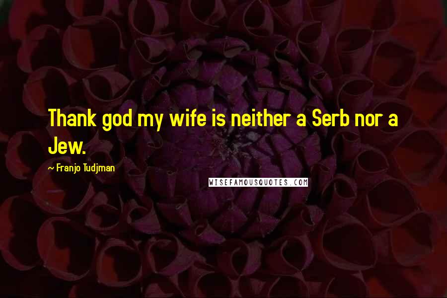 Franjo Tudjman quotes: Thank god my wife is neither a Serb nor a Jew.
