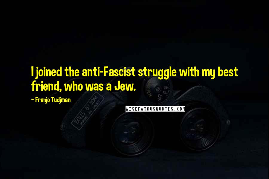 Franjo Tudjman quotes: I joined the anti-Fascist struggle with my best friend, who was a Jew.