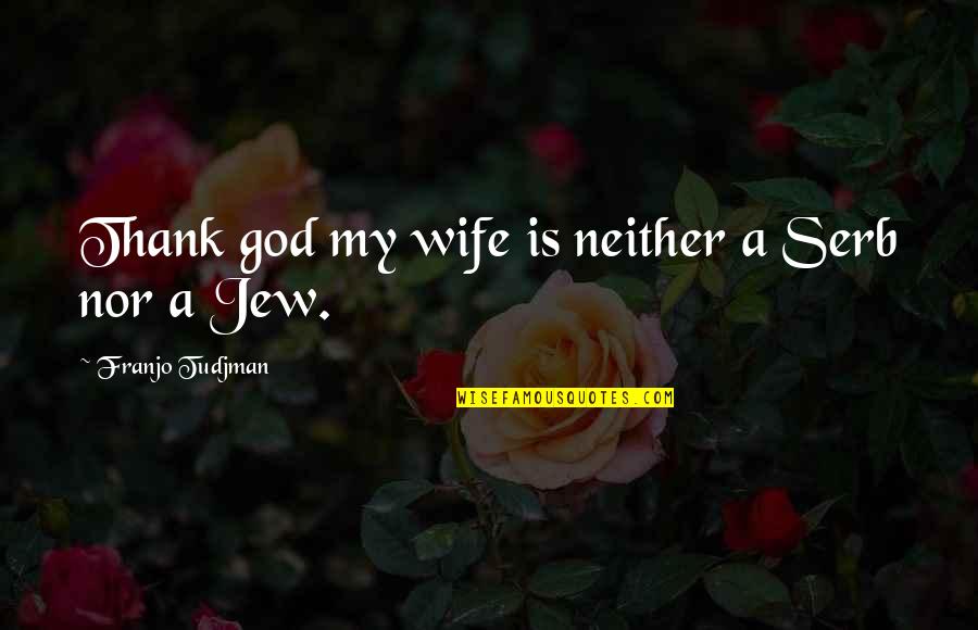 Franjo Tudjman Quotes By Franjo Tudjman: Thank god my wife is neither a Serb Franjo Tudjman Quotes By Franjo Tudjman: Thank god my wife is neither a Serb
