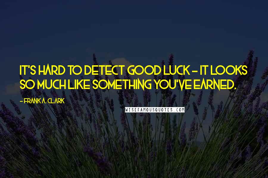 Frank A. Clark quotes: It's hard to detect good luck - it looks so much like something you've earned.