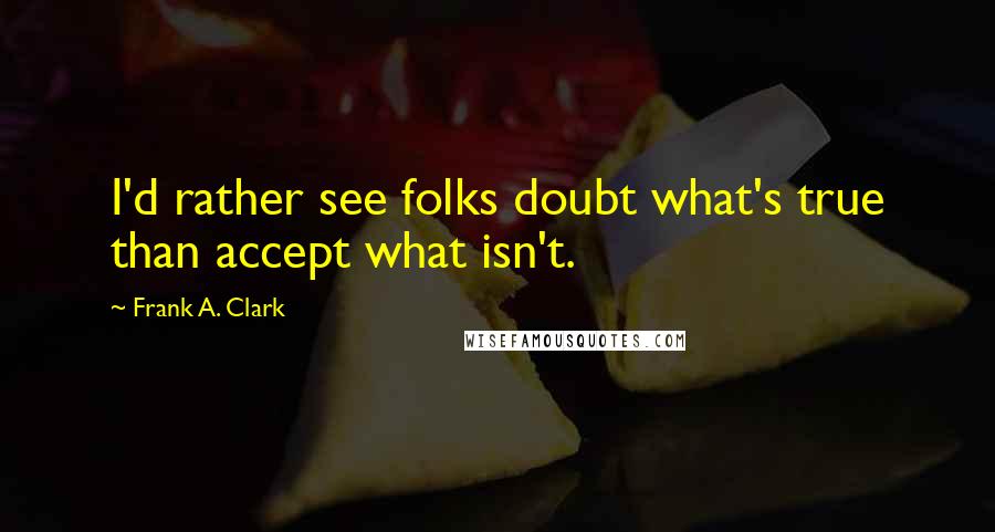 Frank A. Clark quotes: I'd rather see folks doubt what's true than accept what isn't.