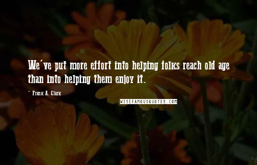 Frank A. Clark quotes: We've put more effort into helping folks reach old age than into helping them enjoy it.