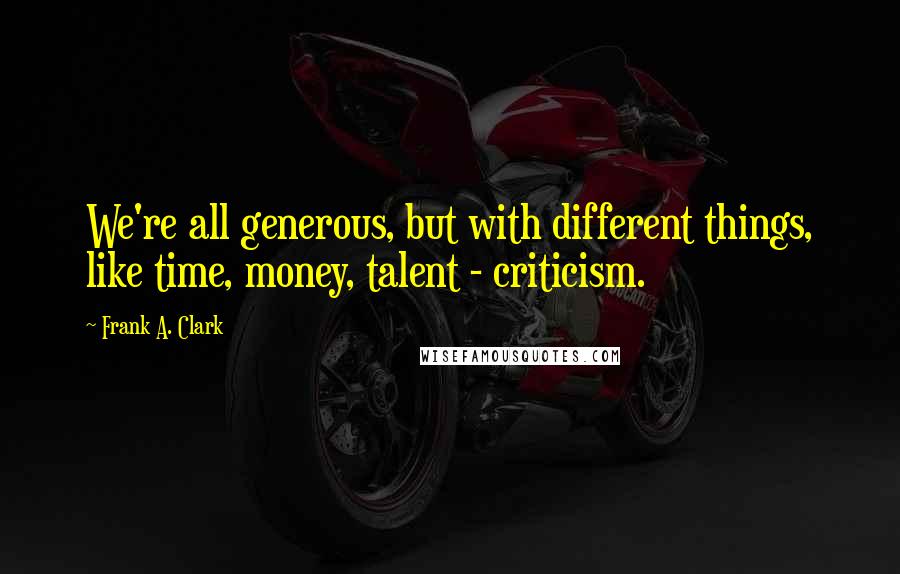 Frank A. Clark quotes: We're all generous, but with different things, like time, money, talent - criticism.