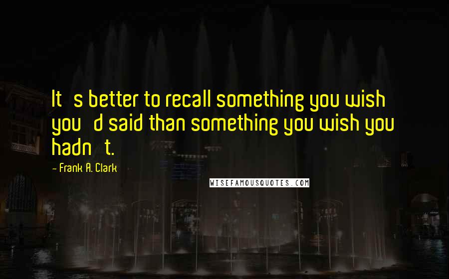 Frank A. Clark quotes: It's better to recall something you wish you'd said than something you wish you hadn't.