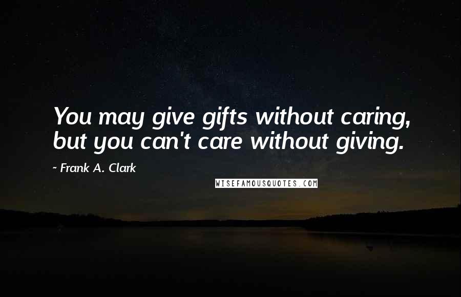 Frank A. Clark quotes: You may give gifts without caring, but you can't care without giving.