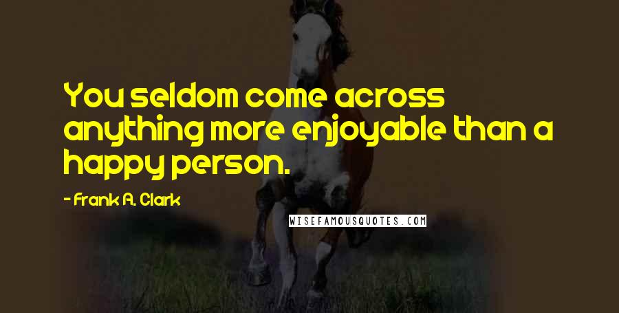 Frank A. Clark quotes: You seldom come across anything more enjoyable than a happy person.