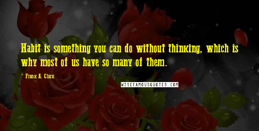 Frank A. Clark quotes: Habit is something you can do without thinking, which is why most of us have so many of them.