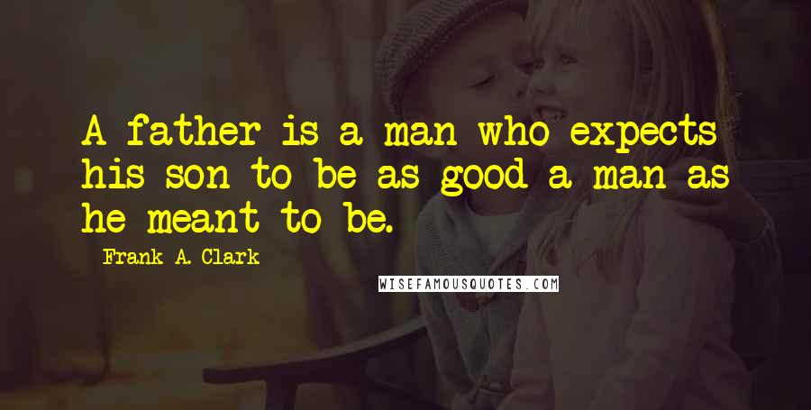 Frank A. Clark quotes: A father is a man who expects his son to be as good a man as he meant to be.
