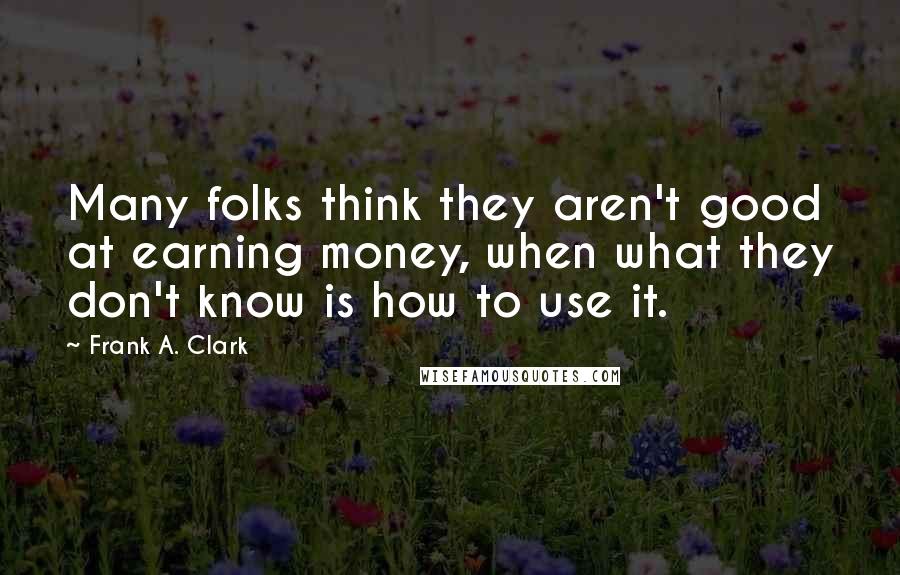 Frank A. Clark quotes: Many folks think they aren't good at earning money, when what they don't know is how to use it.