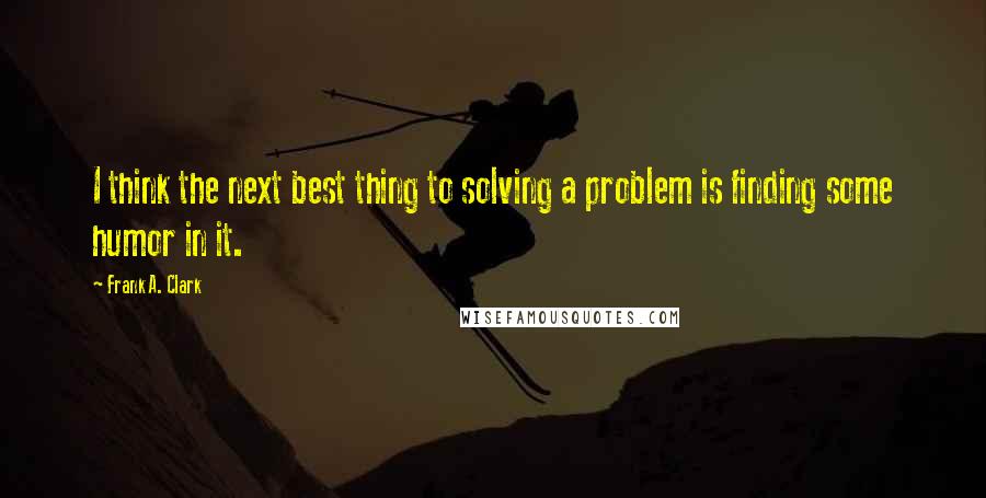 Frank A. Clark quotes: I think the next best thing to solving a problem is finding some humor in it.