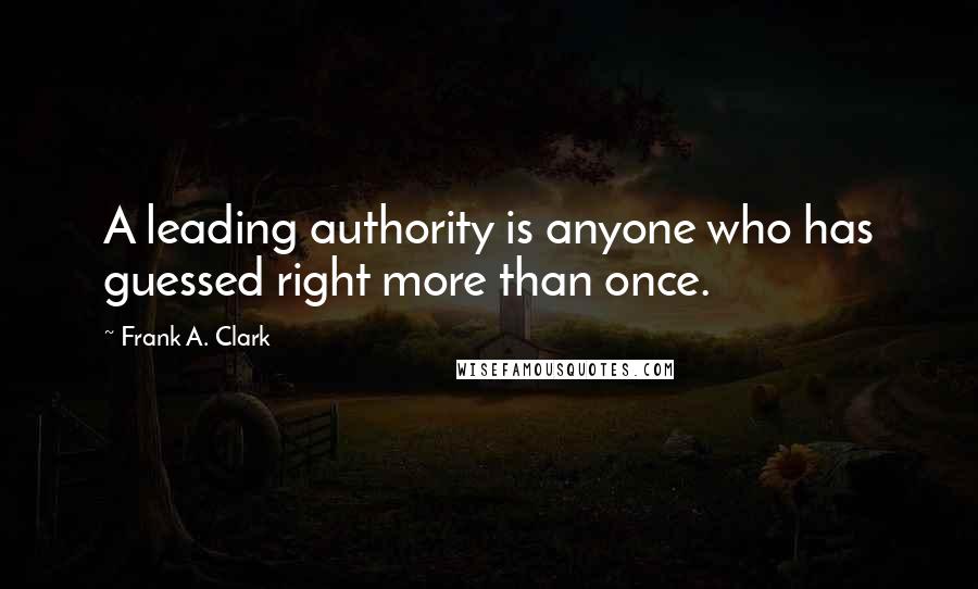 Frank A. Clark quotes: A leading authority is anyone who has guessed right more than once.