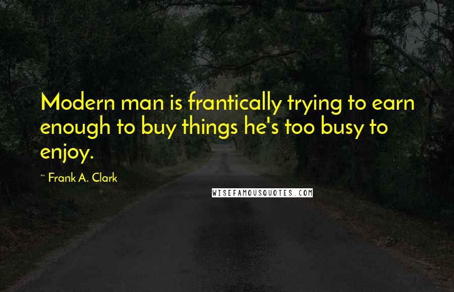 Frank A. Clark quotes: Modern man is frantically trying to earn enough to buy things he's too busy to enjoy.