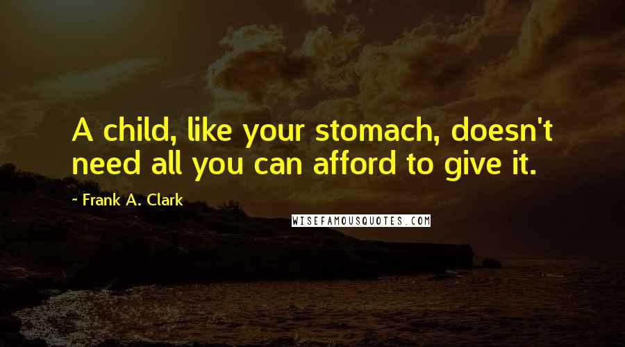 Frank A. Clark quotes: A child, like your stomach, doesn't need all you can afford to give it.