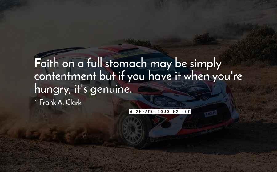 Frank A. Clark quotes: Faith on a full stomach may be simply contentment but if you have it when you're hungry, it's genuine.