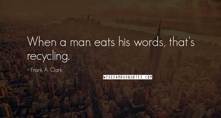 Frank A. Clark quotes: When a man eats his words, that's recycling.