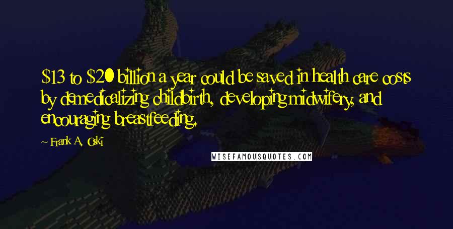 Frank A. Oski quotes: $13 to $20 billion a year could be saved in health care costs by demedicalizing childbirth, developing midwifery, and encouraging breastfeeding. Frank A. Oski quotes: $13 to $20 billion a year could be saved in health care costs by demedicalizing childbirth, developing midwifery, and encouraging breastfeeding.