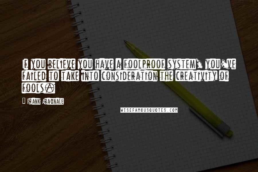 Frank Abagnale quotes: If you believe you have a foolproof system, you've failed to take into consideration the creativity of fools.