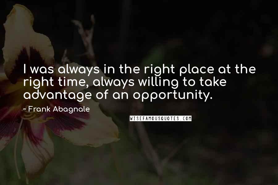 Frank Abagnale quotes: I was always in the right place at the right time, always willing to take advantage of an opportunity.